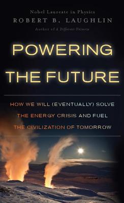 Powering the Future: How We Will (Eventually) Solve the Energy Crisis and Fuel the Civilization of Tomorrow - Laughlin, Robert B