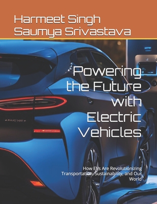 Powering the Future with Electric Vehicles: How EVs Are Revolutionizing Transportation, Sustainability, and Our World - Saumya Srivastava, Harmeet Singh