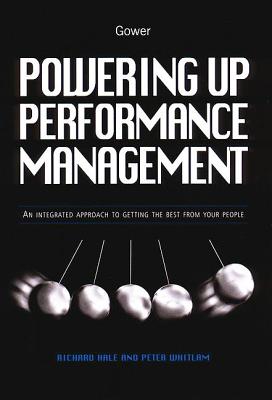 Powering Up Performance Management: An Integrated Approach to Getting the Best from Your People - Hale, Richard