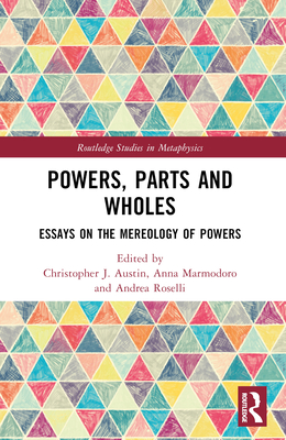 Powers, Parts and Wholes: Essays on the Mereology of Powers - Austin, Christopher J (Editor), and Marmodoro, Anna (Editor), and Roselli, Andrea (Editor)