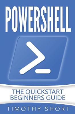 Powershell: The Quickstart Beginners Guide - Short, Timothy