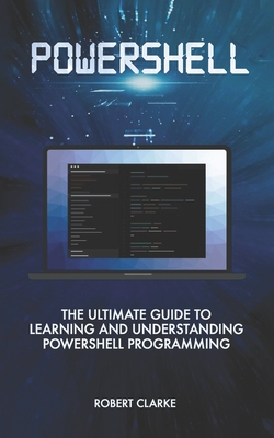 Powershell: The Ultimate Guide to Learning and Understanding Powershell Programming - Clarke, Robert