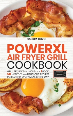 PowerXl Air Fryer Grill Cookbook: Grill, Fry, Bake and more all in 1 book! 50 Healthy and Delicious Recipes Perfect for Every Meal of the Day. - Oliver, Sandra