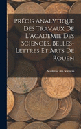 Prcis Analytique des Travaux de L'Academie des Sciences, Belles-lettres et Arts de Rouen