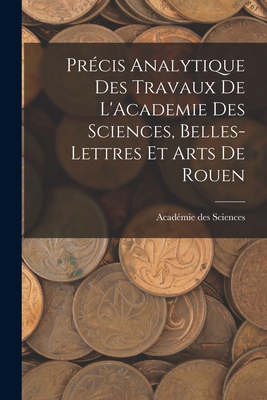 Prcis Analytique des Travaux de L'Academie des Sciences, Belles-lettres et Arts de Rouen - Sciences, Acadmie Des