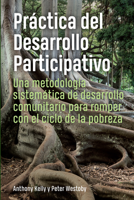 Practica del Desarrollo Participativo: Una metodologia sistematica de desarrollo comunitario para romper con el ciclo de la pobreza - Kelly, Anthony, and Westoby, Peter