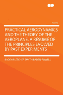 Practical Aerodynamics and the Theory of the Aeroplane. a Resume of the Principles Evolved by Past Experiments - Baden-Powell, Baden Fletcher Smyth