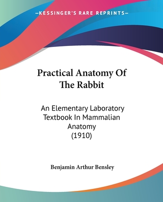 Practical Anatomy Of The Rabbit: An Elementary Laboratory Textbook In Mammalian Anatomy (1910) - Bensley, Benjamin Arthur