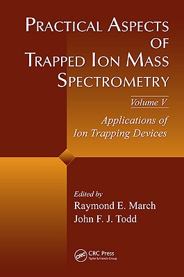 Practical Aspects of Trapped Ion Mass Spectrometry, Volume V: Applications of Ion Trapping Devices - March, Raymond E (Editor), and Todd, John F J (Editor)