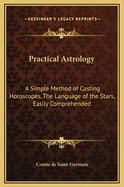 Practical Astrology: A Simple Method of Casting Horoscopes, the Language of the Stars, Easily Comprehended