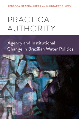 Practical Authority: Agency and Institutional Change in Brazilian Water Politics - Abers, Rebecca Neaera, and Keck, Margaret E