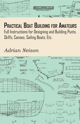 Practical Boat Building for Amateurs: Full Instructions for Designing and Building Punts, Skiffs, Canoes, Sailing Boats, Etc. - Neison, Adrian