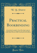 Practical Bookbinding: A Text-Book Intended for Those Who Take Up the Art of Bookbinding, and Designed to Give Sufficient Help to Enable Handy Persons to Bind Their Books and Periodicals (Classic Reprint)