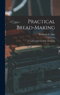 Practical Bread-making: A Useful Guide For All In The Trade