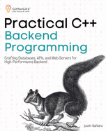 Practical C++ Backend Programming: Crafting Databases, APIs, and Web Servers for High-Performance Backend