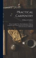 Practical Carpentry: Being a Complete Up to Date Explanation of Modern Carpentry and an Encyclopedia On the Modern Methods Used in the Erection of Buildings