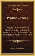 Practical Centring: Treating of the Practice of Centring Arches in Building Construction as Carried