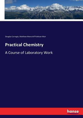 Practical Chemistry: A Course of Laboratory Work - Carnegie, Douglas, and Muir, Matthew Moncrieff Pattison