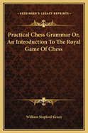 Practical Chess Grammar Or, an Introduction to the Royal Game of Chess