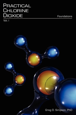Practical Chlorine Dioxide: Volume I - Foundations - Simpson, Greg D