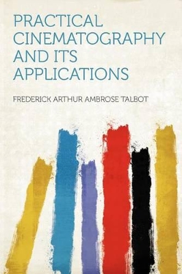 Practical Cinematography and Its Applications - Talbot, Frederick Arthur Ambrose