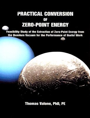 Practical Conversion of Zero-Point Energy: Feasibility Study of the Extraction of Zero-Point Energy from the Quantum Vacuum for the Performance of Useful Work - Valone, Thomas F