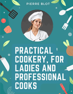 Practical Cookery, for Ladies and Professional Cooks: The Whole Science and Art of Preparing Human Food