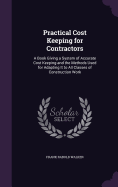 Practical Cost Keeping for Contractors: A Book Giving a System of Accurate Cost Keeping and the Methods Used for Adapting It to All Classes of Construction Work