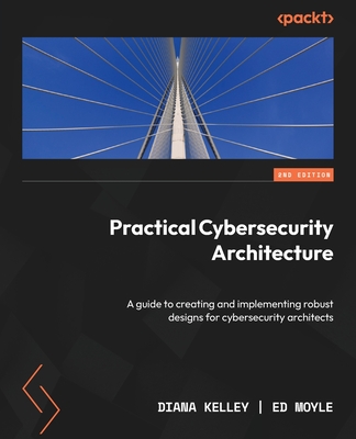 Practical Cybersecurity Architecture: A guide to creating and implementing robust designs for cybersecurity architects - Kelley, Diana, and Moyle, Ed