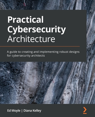 Practical Cybersecurity Architecture: A guide to creating and implementing robust designs for cybersecurity architects - Moyle, Ed, and Kelley, Diana
