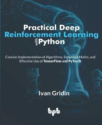 Practical Deep Reinforcement Learning with Python: Concise Implementation of Algorithms, Simplified Maths, and Effective Use of TensorFlow and PyTorch - Gridin, Ivan