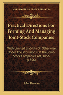 Practical Directions For Forming And Managing Joint-Stock Companies: With Limited Liability Or Otherwise, Under The Provisions Of The Joint-Stock Companies Act, 1856 (1856)