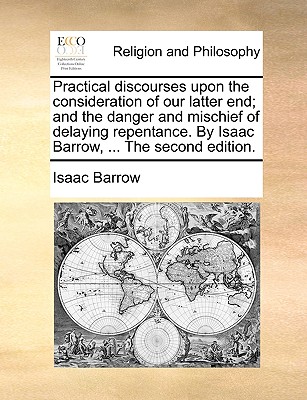 Practical Discourses Upon the Consideration of Our Latter End; And the Danger and Mischief of Delaying Repentance. by Isaac Barrow, ... the Second Edition. - Barrow, Isaac