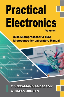 Practical Electronics (Volume I): 8085 Microprocessor & 8051 Microcontroller Laboratory Manual - A, Balamurugan, and T, Veeramanikandasamy