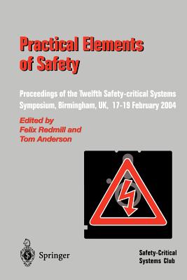 Practical Elements of Safety: Proceedings of the Twelfth Safety-Critical Systems Symposium, Birmingham, Uk, 17-19 February 2004 - Redmill, Felix (Editor), and Anderson, Tom (Editor)