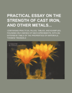 Practical Essay on the Strength of Cast Iron, and Other Metals; Containing Practical Rules, Tables, and Examples; Founded on a Series of New Experiments, with an Extensive Table of the Properties of Materials