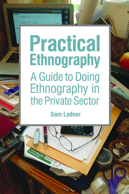 Practical Ethnography: A Guide to Doing Ethnography in the Private Sector - Ladner, Sam