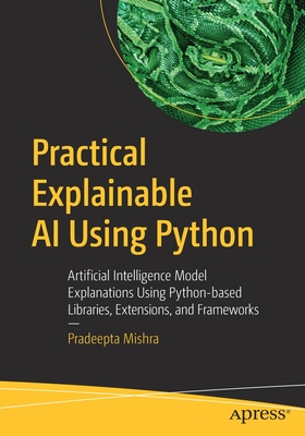 Practical Explainable AI Using Python: Artificial Intelligence Model Explanations Using Python-based Libraries, Extensions, and Frameworks - Mishra, Pradeepta