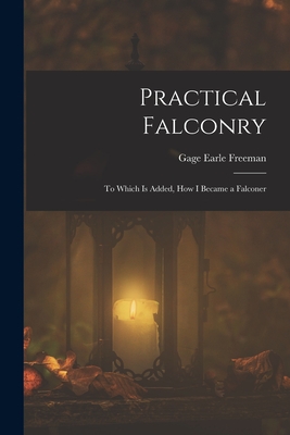 Practical Falconry: To Which Is Added, How I Became a Falconer - Freeman, Gage Earle