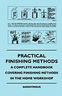 Practical Finishing Methods - A Complete Handbook Covering Finishing Methods in the Home Workshop