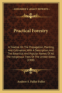 Practical Forestry: A Treatise On The Propagation, Planting, And Cultivation, With A Description, And The Botanical And Popular Names Of All The Indigenous Trees Of The United States (1908)