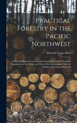 Practical Forestry in the Pacific Northwest; Protecting Existing Forests and Growing new Ones, From the Standpoint of the Public and That of the Lumberman, With an Outline of Technical Methods - Allen, Edward Tyson