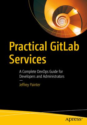 Practical Gitlab Services: A Complete Devops Guide for Developers and Administrators - Painter, Jeffrey