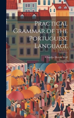 Practical Grammar of the Portuguese Language - Wall, Charles Heron