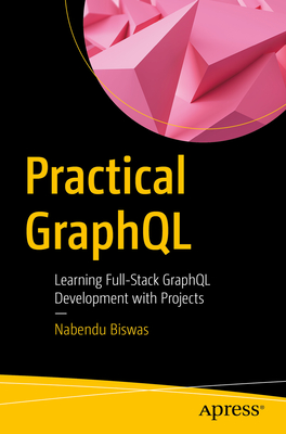 Practical GraphQL: Learning Full-Stack GraphQL Development with Projects - Biswas, Nabendu