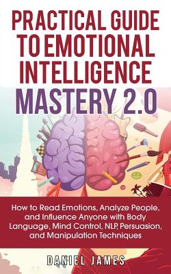 Practical Guide to Emotional Intelligence Mastery 2.0: How to Read Emotions, Analyze People, and Influence Anyone with Body Language, Mind Control, NLP, Persuasion, and Manipulation Techniques - James, Daniel