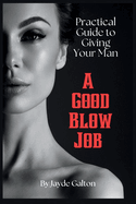 Practical Guide to Giving Your Man a Good Blow Job: The Intimate Art of Fellatio Pleasure - Techniques, Tips, and Insights for a Fulfilling Erotic Life