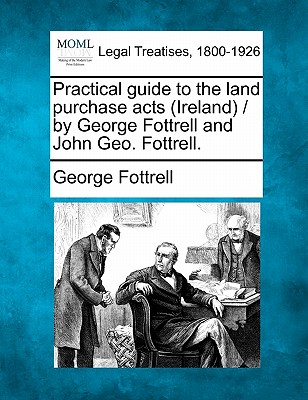 Practical guide to the land purchase acts (Ireland) / by George Fottrell and John Geo. Fottrell. - Fottrell, George, Sir