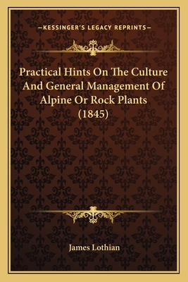 Practical Hints On The Culture And General Management Of Alpine Or Rock Plants (1845) - Lothian, James