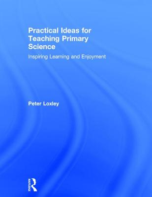 Practical Ideas for Teaching Primary Science: Inspiring Learning and Enjoyment - Loxley, Peter